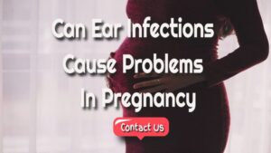 Can Ear Infections Create Obstacles During Pregnancy?