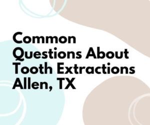 Common Questions About Tooth Extractions – Allen, TX